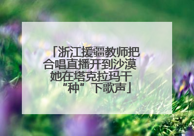 浙江援疆教师把合唱直播开到沙漠 她在塔克拉玛干“种”下歌声