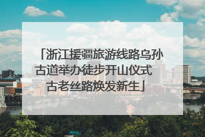 浙江援疆旅游线路乌孙古道举办徒步开山仪式 古老丝路焕发新生