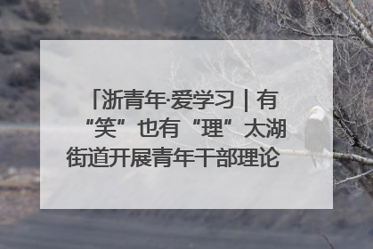 浙青年·爱学习｜有“笑”也有“理”太湖街道开展青年干部理论宣讲“开放麦”