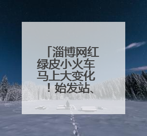 淄博网红绿皮小火车马上大变化！始发站、运行时间都有改……