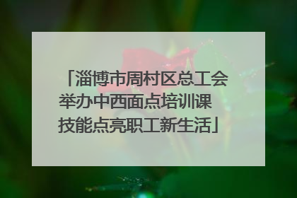 淄博市周村区总工会举办中西面点培训课 技能点亮职工新生活