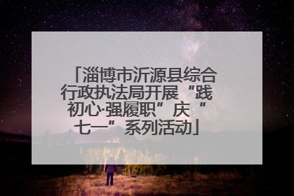 淄博市沂源县综合行政执法局开展“践初心·强履职”庆“七一”系列活动