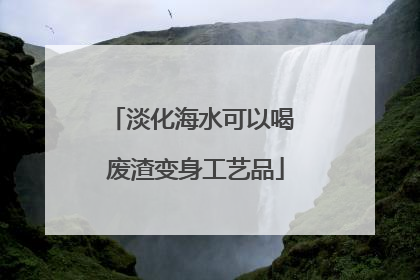 淡化海水可以喝 废渣变身工艺品