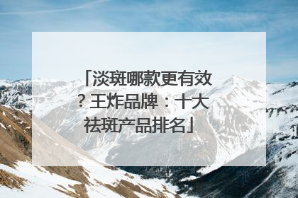 淡斑哪款更有效？王炸品牌：十大祛斑产品排名