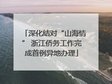 深化结对“山海情” 浙江侨务工作完成首例异地办理
