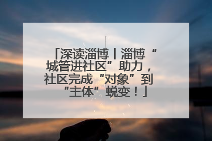 深读淄博丨淄博“城管进社区”助力，社区完成“对象”到“主体”蜕变！