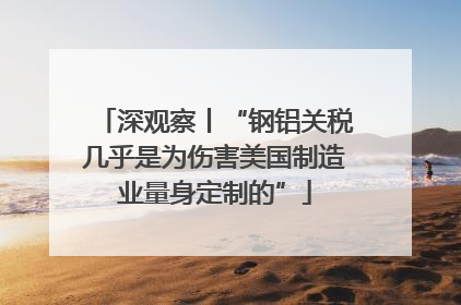深观察丨“钢铝关税几乎是为伤害美国制造业量身定制的”