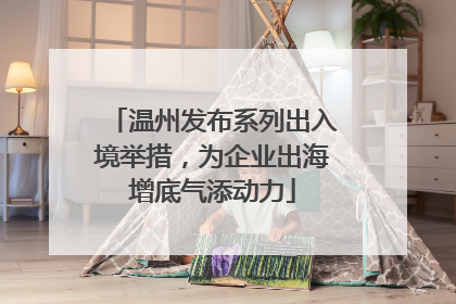 温州发布系列出入境举措，为企业出海增底气添动力