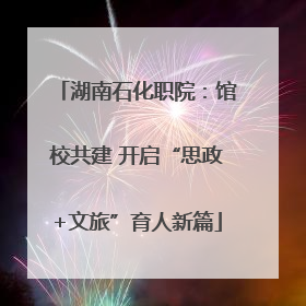 湖南石化职院：馆校共建 开启“思政+文旅”育人新篇