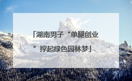 湖南男子“单腿创业”撑起绿色园林梦