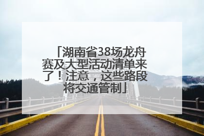 湖南省38场龙舟赛及大型活动清单来了！注意，这些路段将交通管制