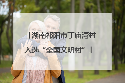 湖南祁阳市丁庙湾村入选“全国文明村”
