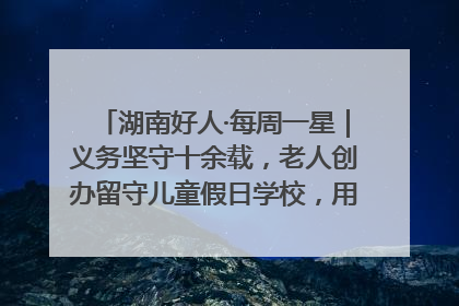 湖南好人·每周一星｜义务坚守十余载，老人创办留守儿童假日学校，用爱传道以心授艺