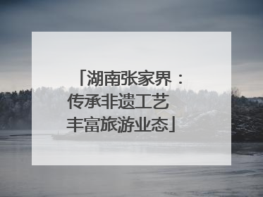湖南张家界：传承非遗工艺 丰富旅游业态