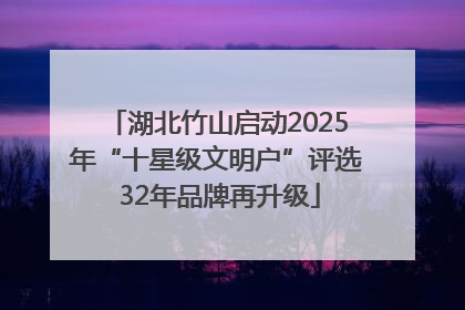 湖北竹山启动2025年“十星级文明户”评选 32年品牌再升级
