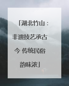湖北竹山：非遗技艺承古今 传统民俗韵味浓