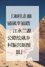 湘桂走廊铺就幸福路：江永兰源公路绘就乡村振兴新图景