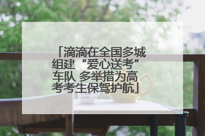 滴滴在全国多城组建“爱心送考”车队 多举措为高考考生保驾护航