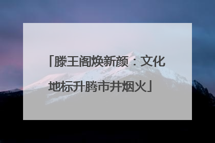 滕王阁焕新颜：文化地标升腾市井烟火