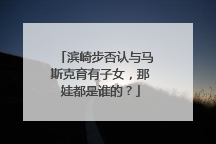 滨崎步否认与马斯克育有子女，那娃都是谁的？