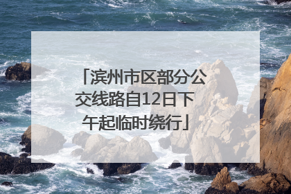 滨州市区部分公交线路自12日下午起临时绕行