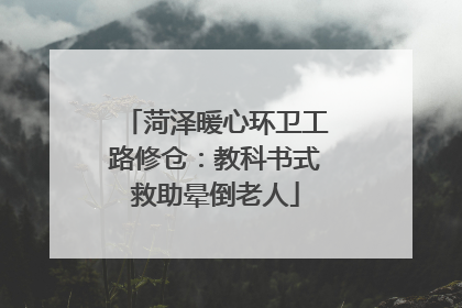 菏泽暖心环卫工路修仓：教科书式救助晕倒老人