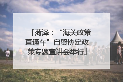 菏泽：“海关政策直通车”自贸协定政策专题宣讲会举行