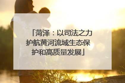 菏泽：以司法之力护航黄河流域生态保护和高质量发展