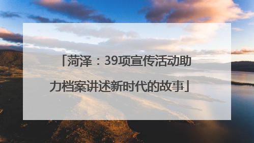 菏泽：39项宣传活动助力档案讲述新时代的故事