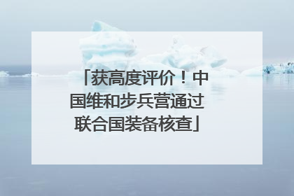 获高度评价！中国维和步兵营通过联合国装备核查