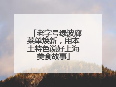 老字号绿波廊菜单焕新，用本土特色说好上海美食故事