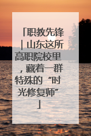 职教先锋｜山东这所高职院校里，藏着一群特殊的“时光修复师”