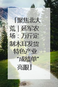 聚焦北大荒｜延军农场：万斤定制木耳发货 特色产业“成绩单”亮眼