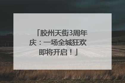 胶州天街3周年庆：一场全城狂欢即将开启！