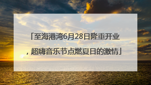 至海港湾6月28日隆重开业，超嗨音乐节点燃夏日的激情