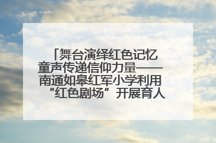 舞台演绎红色记忆 童声传递信仰力量——南通如皋红军小学利用“红色剧场”开展育人实践活动纪实