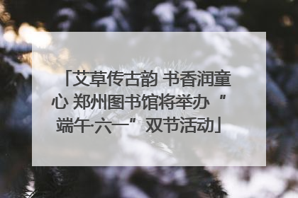艾草传古韵 书香润童心 郑州图书馆将举办“端午·六一”双节活动