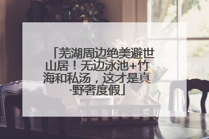 芜湖周边绝美避世山居！无边泳池+竹海和私汤，这才是真·野奢度假