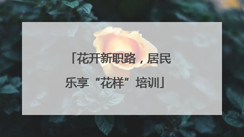 花开新职路，居民乐享“花样”培训