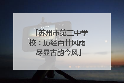 苏州市第三中学校：历经百廿风雨 尽显古韵今风