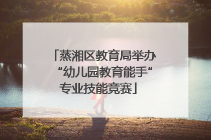 蒸湘区教育局举办“幼儿园教育能手”专业技能竞赛