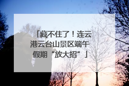 藏不住了！连云港云台山景区端午假期“放大招”