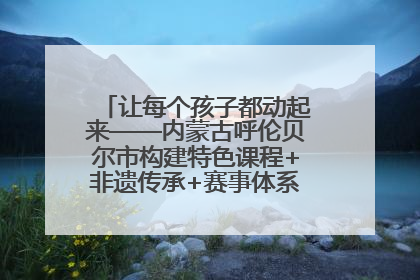 让每个孩子都动起来——内蒙古呼伦贝尔市构建特色课程+非遗传承+赛事体系校园体育生态链