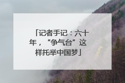 记者手记：六十年，“争气台”这样托举中国梦