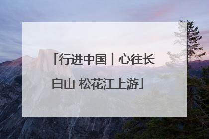 行进中国丨心往长白山 松花江上游