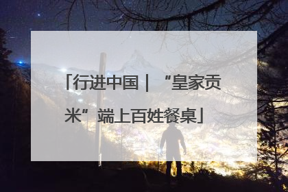行进中国｜“皇家贡米”端上百姓餐桌