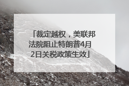 裁定越权，美联邦法院阻止特朗普4月2日关税政策生效