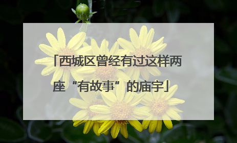 西城区曾经有过这样两座“有故事”的庙宇