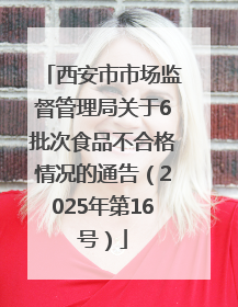 西安市市场监督管理局关于6批次食品不合格情况的通告（2025年第16号）