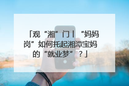 观“湘”门丨“妈妈岗”如何托起湘潭宝妈的“就业梦”？